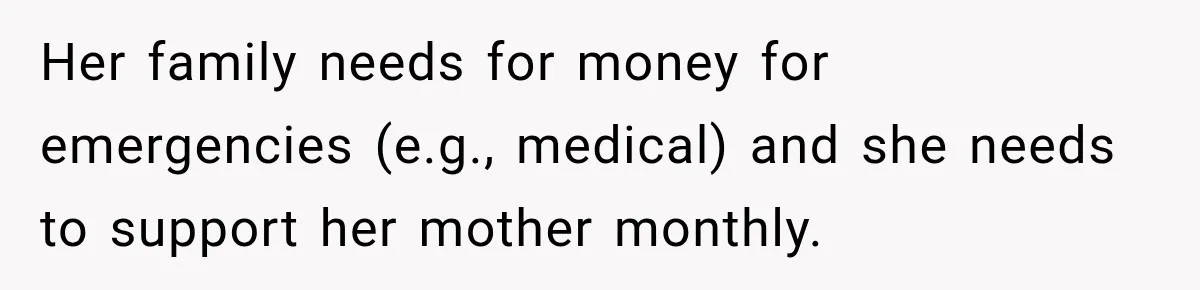 Her family needs for money for emergencies (e.g., medical) and she needs to support her mother monthly.