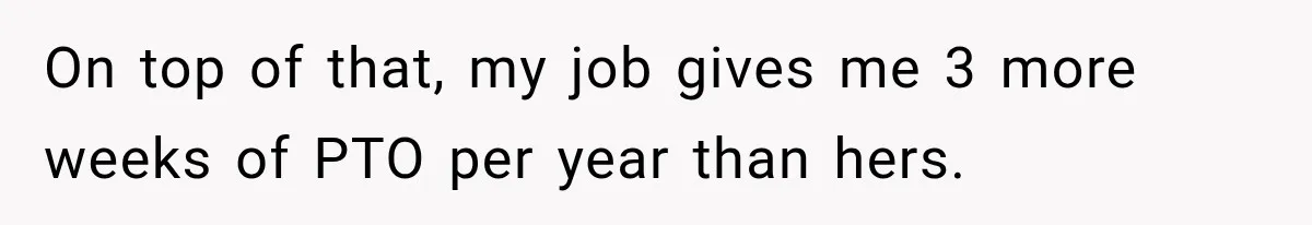 On top of that, my job gives me 3 more weeks of PTO per year than hers.