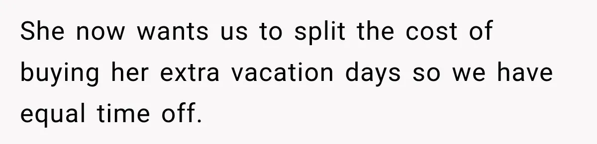 She now wants us to split the cost of buying her extra vacation days so we have equal time off.