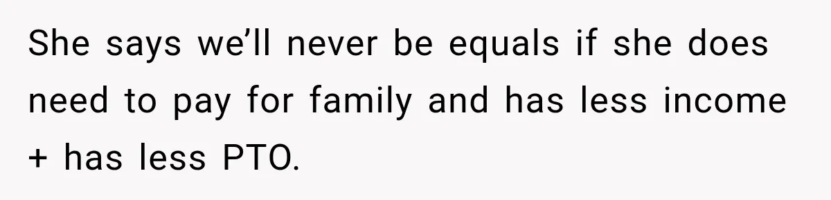 She says we’ll never be equals if she does need to pay for family and has less income + has less PTO.