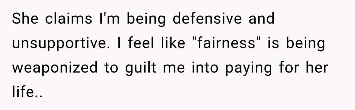She claims I'm being defensive and unsupportive. I feel like "fairness" is being weaponized to guilt me into paying for her life..