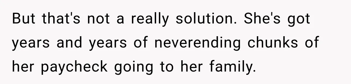 But that's not a really solution. She's got years and years of neverending chunks of her paycheck going to her family.