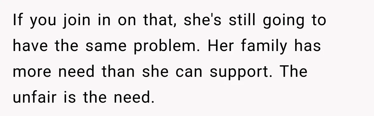 If you join in on that, she's still going to have the same problem. Her family has more need than she can support. The unfair is the need.