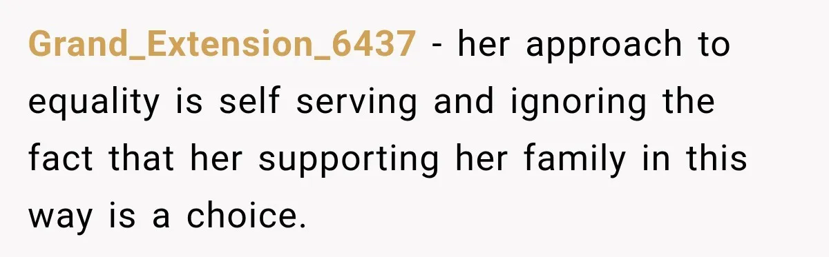 Grand_Extension_6437 − her approach to equality is self serving and ignoring the fact that her supporting her family in this way is a choice.