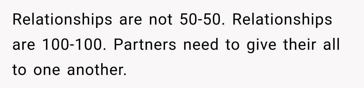 Relationships are not 50-50. Relationships are 100-100. Partners need to give their all to one another.