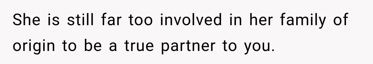 She is still far too involved in her family of origin to be a true partner to you.