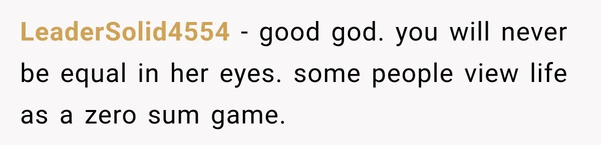 LeaderSolid4554 − good god. you will never be equal in her eyes. some people view life as a zero sum game.