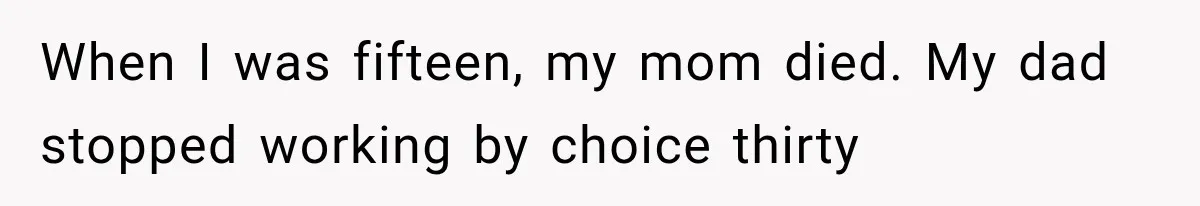 When I was fifteen, my mom died. My dad stopped working by choice thirty