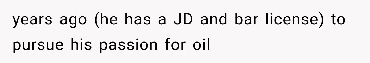 years ago (he has a JD and bar license) to pursue his passion for oil