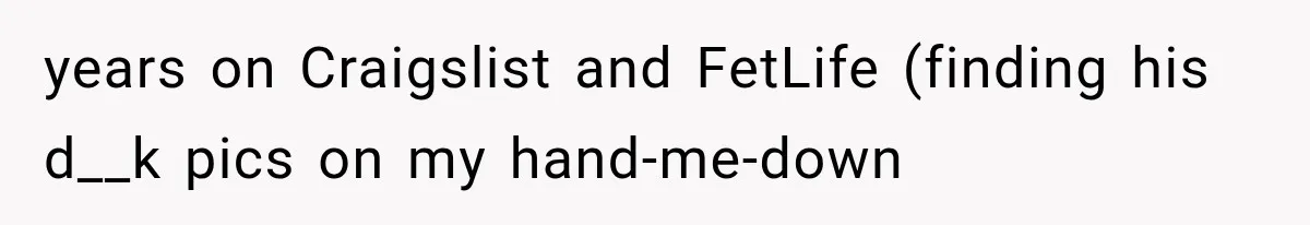 years on Craigslist and FetLife (finding his d__k pics on my hand-me-down