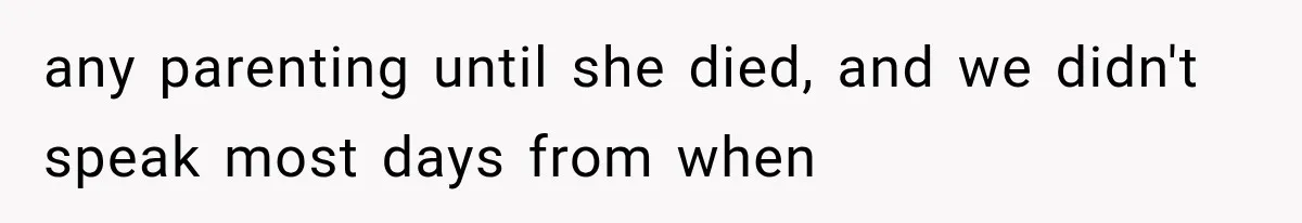 any parenting until she died, and we didn't speak most days from when