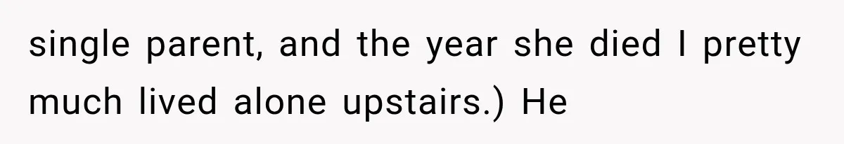 single parent, and the year she died I pretty much lived alone upstairs.) He