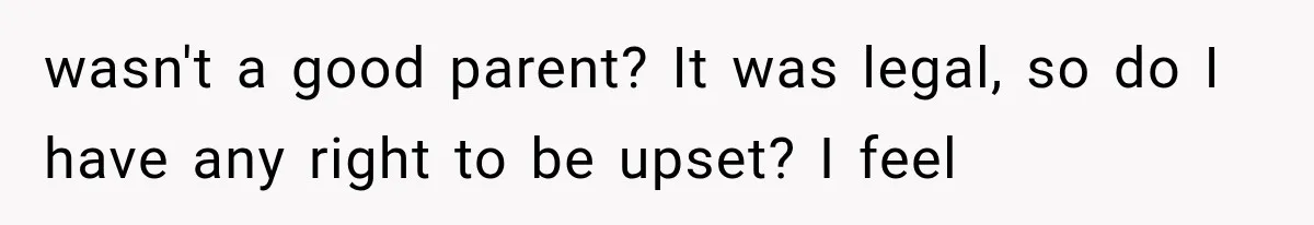 wasn't a good parent? It was legal, so do I have any right to be upset? I feel