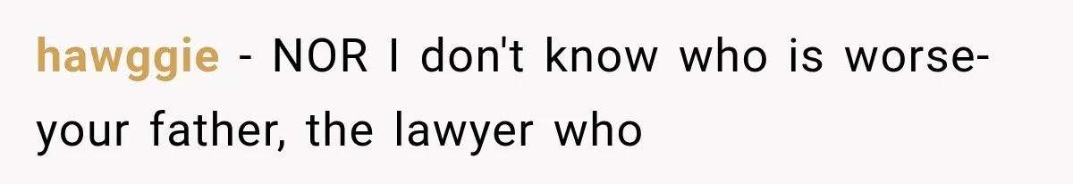 hawggie − NOR I don't know who is worse- your father, the lawyer who