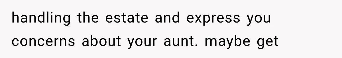 handling the estate and express you concerns about your aunt. maybe get
