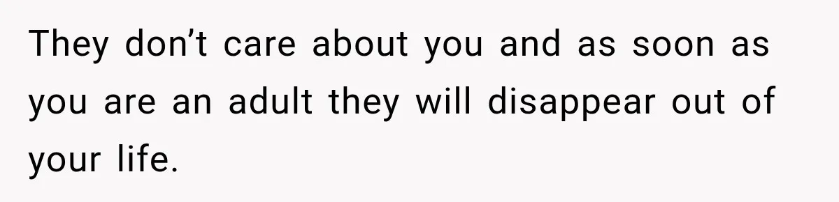 They don’t care about you and as soon as you are an adult they will disappear out of your life.