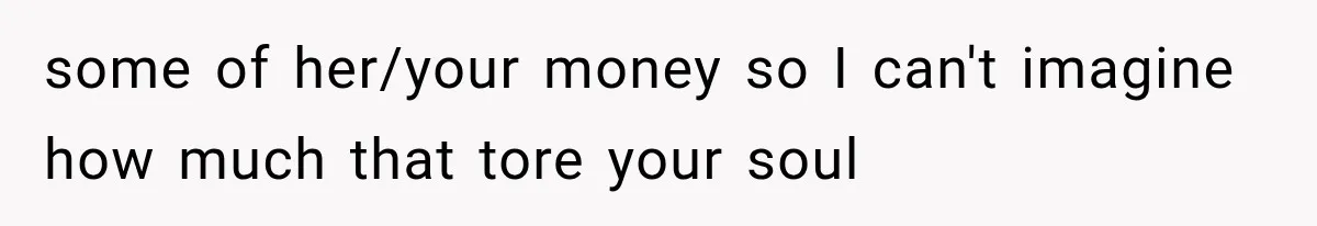 some of her/your money so I can't imagine how much that tore your soul
