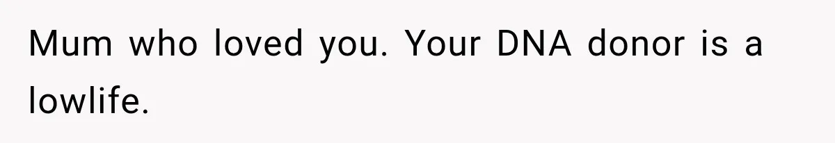 Mum who loved you. Your DNA donor is a lowlife.