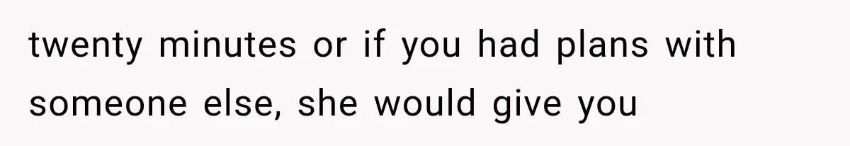 twenty minutes or if you had plans with someone else, she would give you