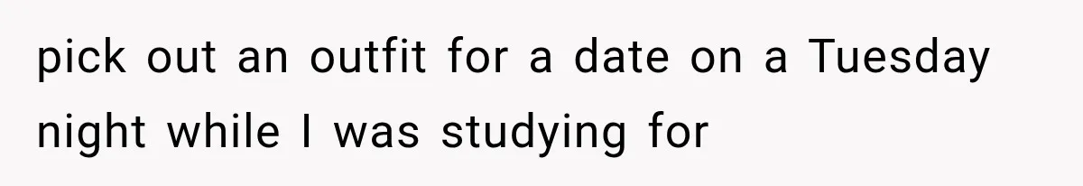 pick out an outfit for a date on a Tuesday night while I was studying for