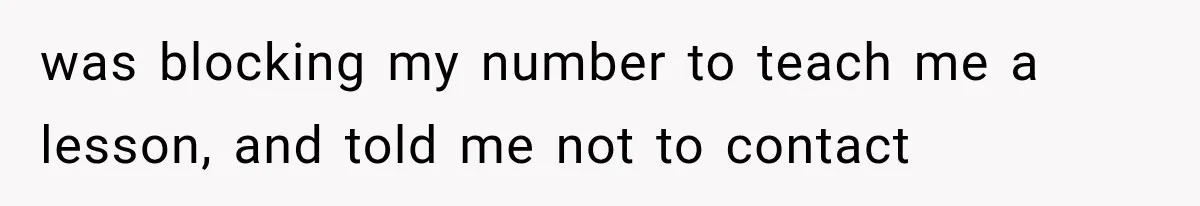 was blocking my number to teach me a lesson, and told me not to contact