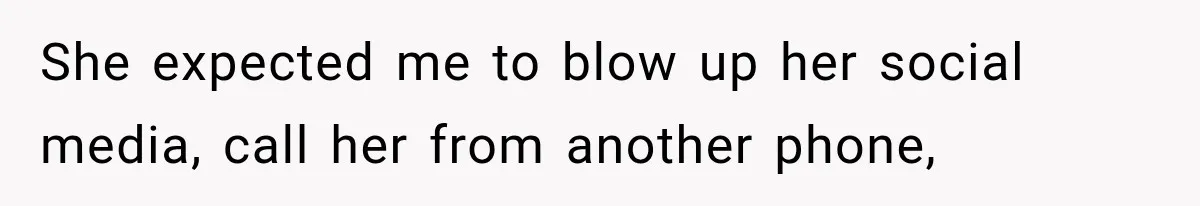 She expected me to blow up her social media, call her from another phone,