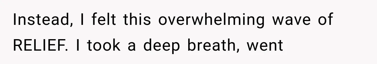 Instead, I felt this overwhelming wave of RELIEF. I took a deep breath, went