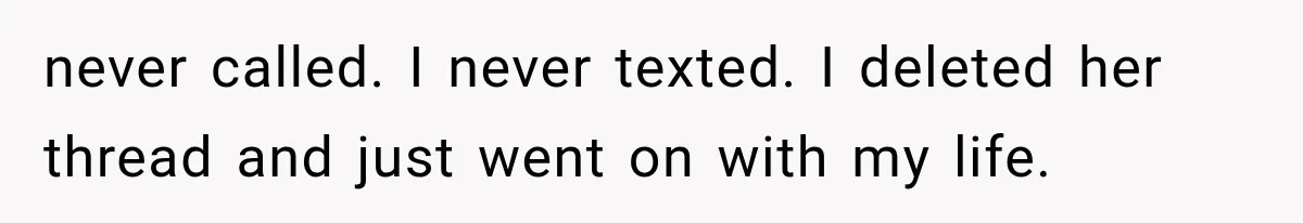 never called. I never texted. I deleted her thread and just went on with my life.