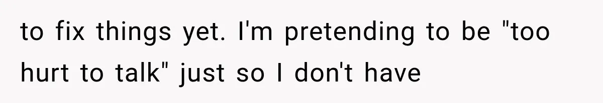 to fix things yet. I'm pretending to be "too hurt to talk" just so I don't have