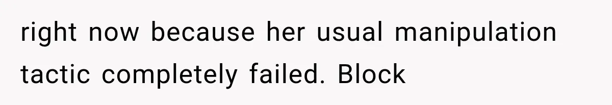 right now because her usual manipulation tactic completely failed. Block