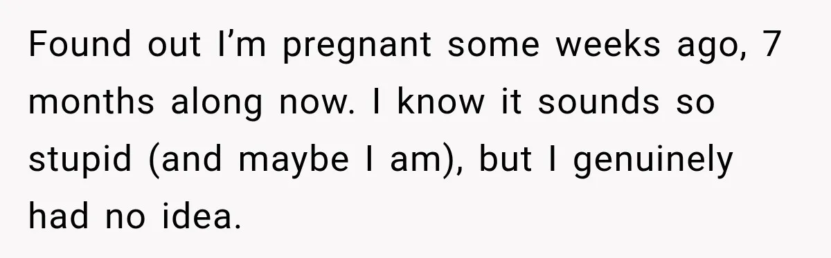 Found out I’m pregnant some weeks ago, 7 months along now. I know it sounds so stupid (and maybe I am), but I genuinely had no idea.