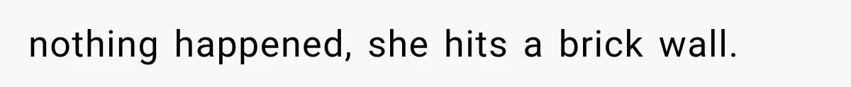 nothing happened, she hits a brick wall.