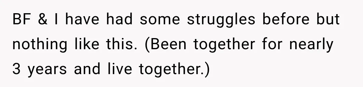 BF & I have had some struggles before but nothing like this. (Been together for nearly 3 years and live together.)