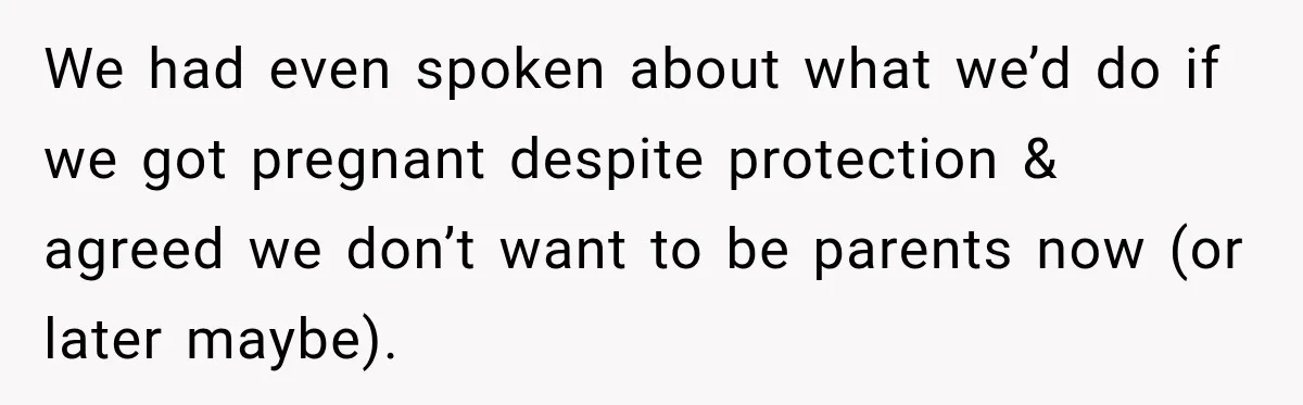 We had even spoken about what we’d do if we got pregnant despite protection & agreed we don’t want to be parents now (or later maybe).