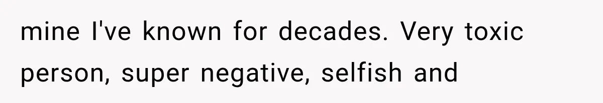 mine I've known for decades. Very toxic person, super negative, selfish and