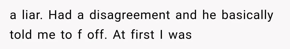 a liar. Had a disagreement and he basically told me to f off. At first I was