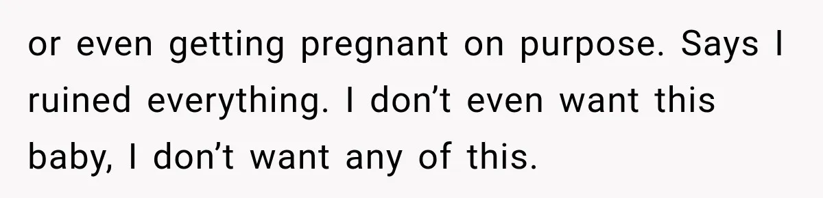 or even getting pregnant on purpose. Says I ruined everything. I don’t even want this baby, I don’t want any of this.