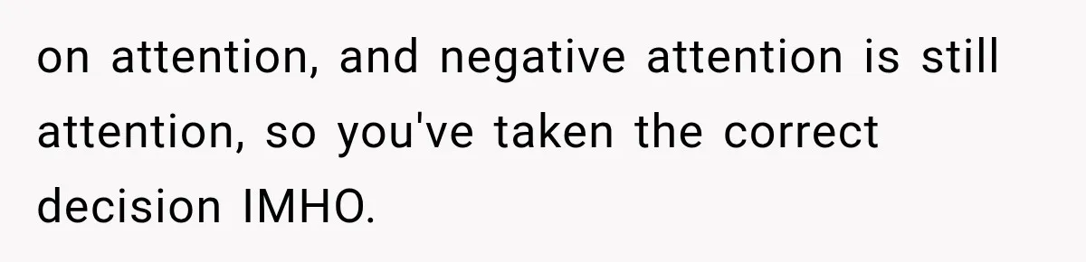 on attention, and negative attention is still attention, so you've taken the correct decision IMHO.