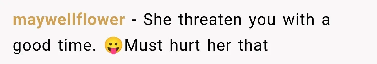 maywellflower − She threaten you with a good time. 😛Must hurt her that