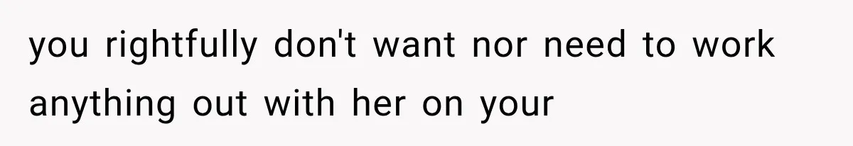 you rightfully don't want nor need to work anything out with her on your