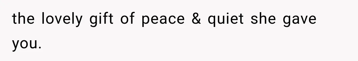 the lovely gift of peace & quiet she gave you.