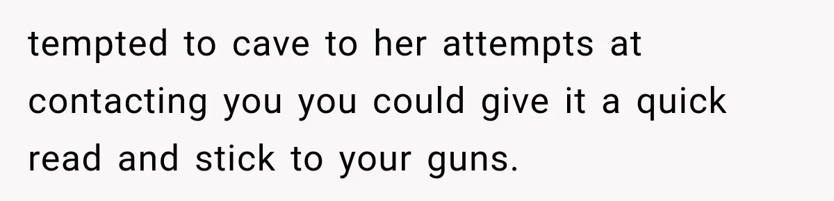 tempted to cave to her attempts at contacting you you could give it a quick read and stick to your guns.