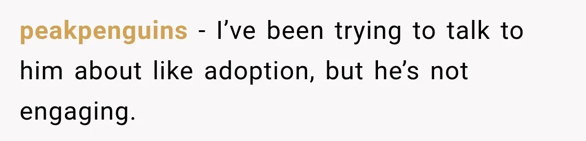 peakpenguins − I’ve been trying to talk to him about like adoption, but he’s not engaging.