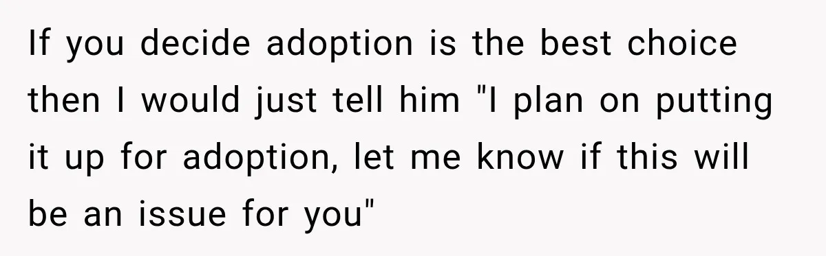 If you decide adoption is the best choice then I would just tell him "I plan on putting it up for adoption, let me know if this will be an...