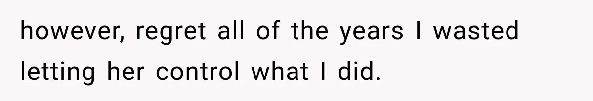 however, regret all of the years I wasted letting her control what I did.