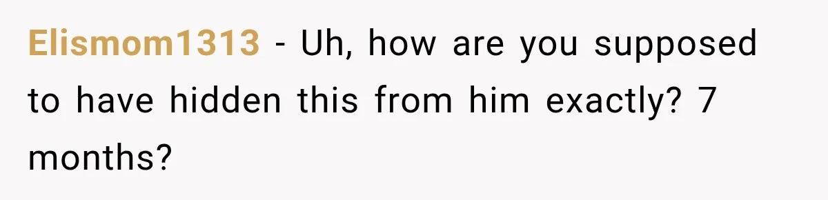 Elismom1313 − Uh, how are you supposed to have hidden this from him exactly? 7 months?