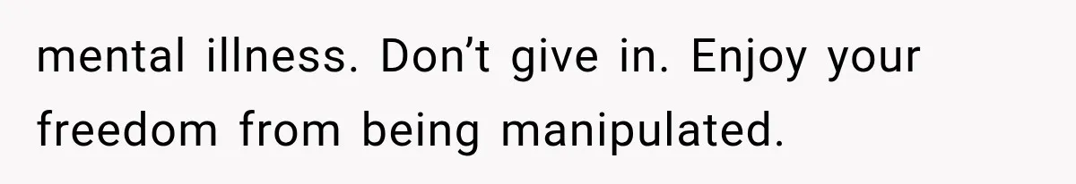 mental illness. Don’t give in. Enjoy your freedom from being manipulated.