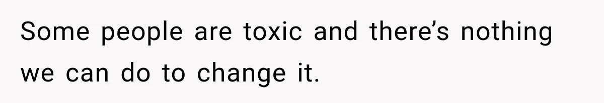 Some people are toxic and there’s nothing we can do to change it.