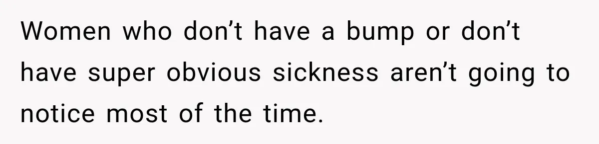 Women who don’t have a bump or don’t have super obvious sickness aren’t going to notice most of the time.