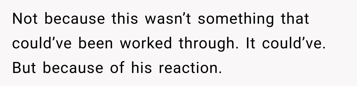 Not because this wasn’t something that could’ve been worked through. It could’ve. But because of his reaction.